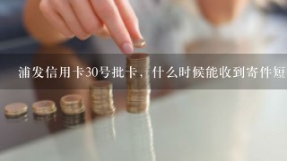 浦发信用卡30号批卡，什么时候能收到寄件短信啊？好慢啊