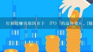 打新股赚钱原因在于 IPO 的溢价效应。[题号：Qhx010076]