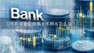 22年的基金定投都上不到市怎么办