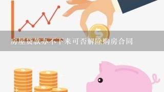 房屋贷款办不下来可否解除购房合同