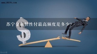 苏宁金融任性付最高额度是多少？