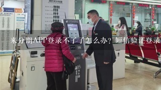 来分期APP登录不了了怎么办？短信验证登录也登不了