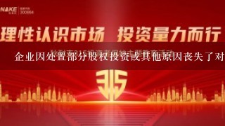 企业因处置部分股权投资或其他原因丧失了对原有子公司控制权的，应当区分个别财务报表和合并财务报表进行相关会计处理...