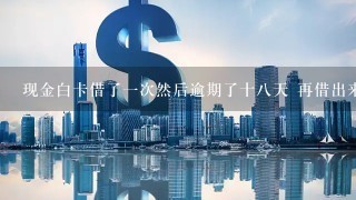 现金白卡借了一次然后逾期了十八天 再借出来的时候直接拒绝了 封了三