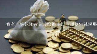 我有一块乾隆黄金砖给梅亚民老师鉴定过说那是以前有钱人给来放在房屋里头镇宅招财的，有没有收藏价值呢？