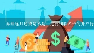 办理逐月还贷是不是一定要到联名卡的开户行那里去办理