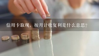 信用卡取现，按月计收复利是什么意思？