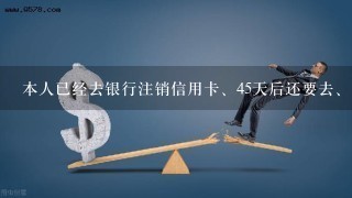 本人已经去银行注销信用卡、45天后还要去、如果不去有什么后果？