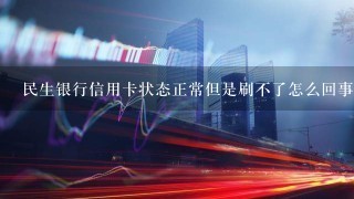 民生银行信用卡状态正常但是刷不了怎么回事？