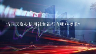 请问民资办信用社和银行有哪些要求？