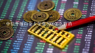 中信升级白金卡年费2000怎么取消