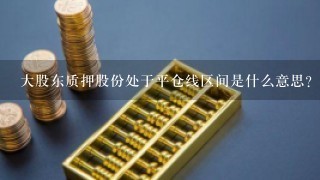 大股东质押股份处于平仓线区间是什么意思？