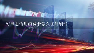 好廉惠信用消费卡怎么往外刷钱