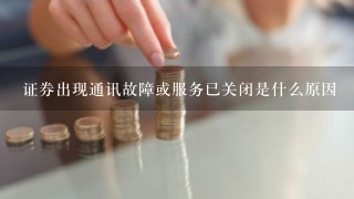 证券出现通讯故障或服务已关闭是什么原因