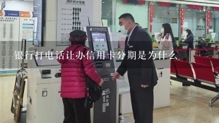 银行打电话让办信用卡分期是为什么