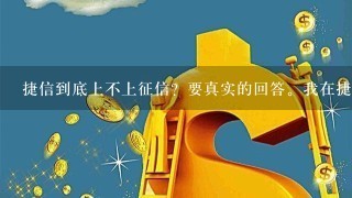 捷信到底上不上征信？要真实的回答。我在捷信贷款过的！