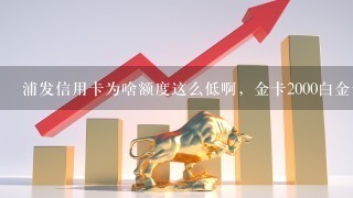 浦发信用卡为啥额度这么低啊，金卡2000白金卡才10000啊