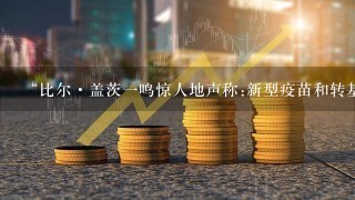 “比尔·盖茨一鸣惊人地声称:新型疫苗和转基因食物是降低世界人口的好方法!”，这个事情是真的假的?