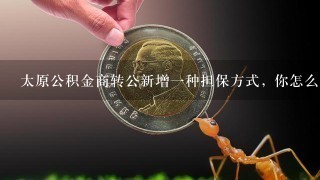 太原公积金商转公新增一种担保方式, 你怎么看？