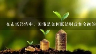 在市场经济中，国债是如何联结财政和金融的？对这个联结环节可能发挥的作用应作怎样的估价？