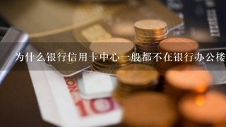 为什么银行信用卡中心一般都不在银行办公楼办公，而