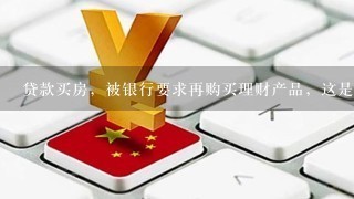 贷款买房，被银行要求再购买理财产品，这是否合理？