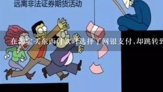 在淘宝买东西付款时选择了网银支付,却跳转到支付宝支付,无法到银行支付页面?