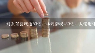 刘强东套现逾60亿，马云套现430亿，大佬退休时为什