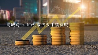 同城跨行atm机取钱要手续费吗