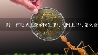 问：在电脑上登录民生银行的网上银行怎么登不了？怎