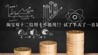 淘宝双十二信用卡不能用!？试了半天了一直显示暂停