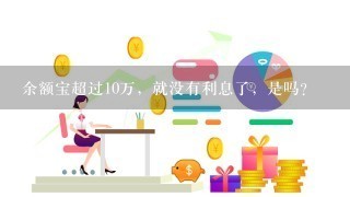 余额宝超过10万，就没有利息了，是吗？