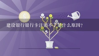 建设银行银行卡注销不了是什么原因？