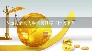 安逸花借款失败请明日再试什么原因