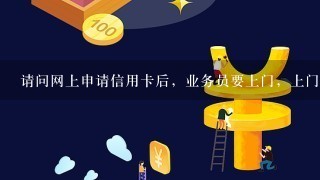 请问网上申请信用卡后，业务员要上门，上门干啥呀？