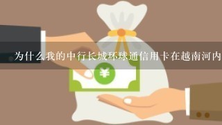 为什么我的中行长城环球通信用卡在越南河内超市也无法刷卡，在ATM机无法取现，卡号52开头，万事达的。