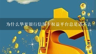 为什么华夏银行信用卡权益平台总是进不去