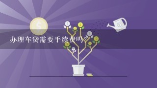 办理车贷需要手续费吗？