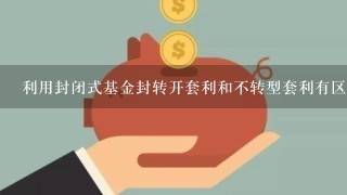 利用封闭式基金封转开套利和不转型套利有区别吗？