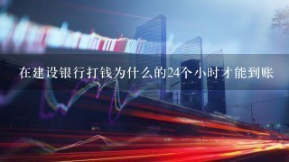 在建设银行打钱为什么的24个小时才能到账