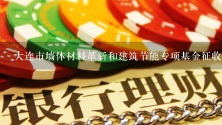 大连市墙体材料革新和建筑节能专项基金征收、使用和管理办法