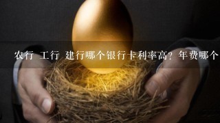 农行 工行 建行哪个银行卡利率高？年费哪个多？