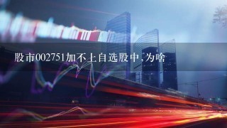 股市002751加不上自选股中,为啥