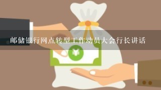 邮储银行网点转型工作动员大会行长讲话