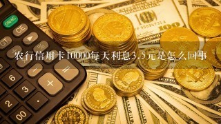 农行信用卡10000每天利息<br/>3、5元是怎么回事