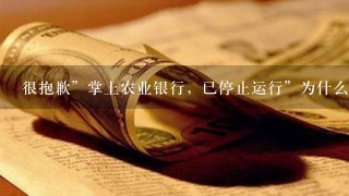 很抱歉”掌上农业银行，已停止运行”为什么？