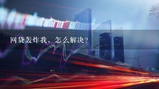 网贷轰炸我，怎么解决？