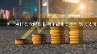 10 为什么我蚂蚁花呗不能用美团？别人又可以？