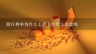 银行利率为什么上浮下浮什么意思呢