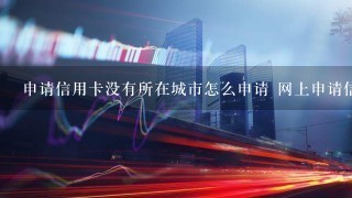 申请信用卡没有所在城市怎么申请 网上申请信用卡没